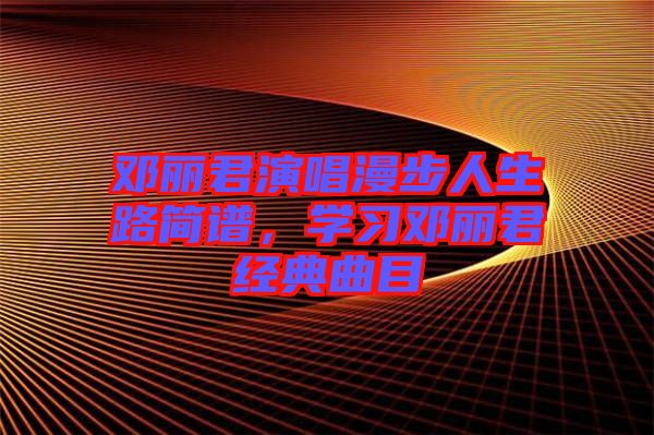 鄧麗君演唱漫步人生路簡譜，學習鄧麗君經(jīng)典曲目