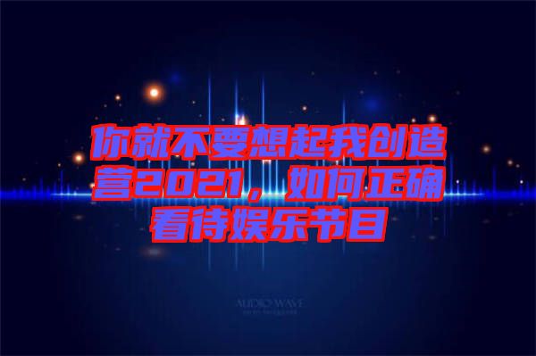 你就不要想起我創(chuàng)造營2021，如何正確看待娛樂節(jié)目