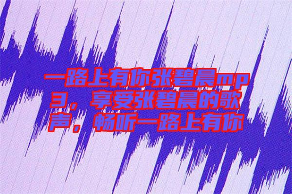 一路上有你張碧晨mp3，享受張碧晨的歌聲，暢聽一路上有你