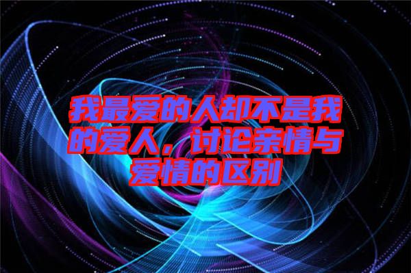 我最愛的人卻不是我的愛人，討論親情與愛情的區(qū)別