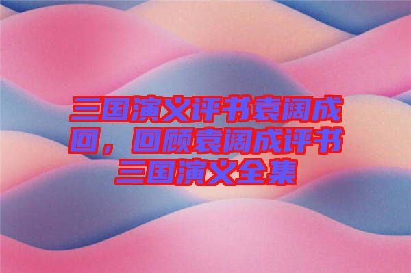 三國演義評書袁闊成回，回顧袁闊成評書三國演義全集