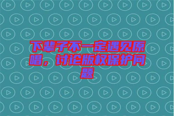 下輩子不一定遇見原唱，討論版權(quán)保護(hù)問題