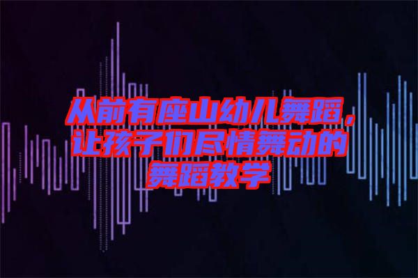 從前有座山幼兒舞蹈，讓孩子們盡情舞動的舞蹈教學