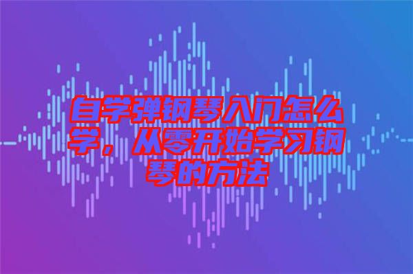 自學(xué)彈鋼琴入門怎么學(xué)，從零開始學(xué)習(xí)鋼琴的方法