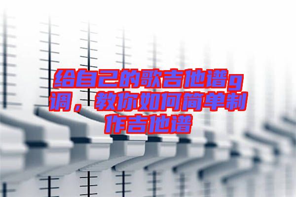 給自己的歌吉他譜g調，教你如何簡單制作吉他譜