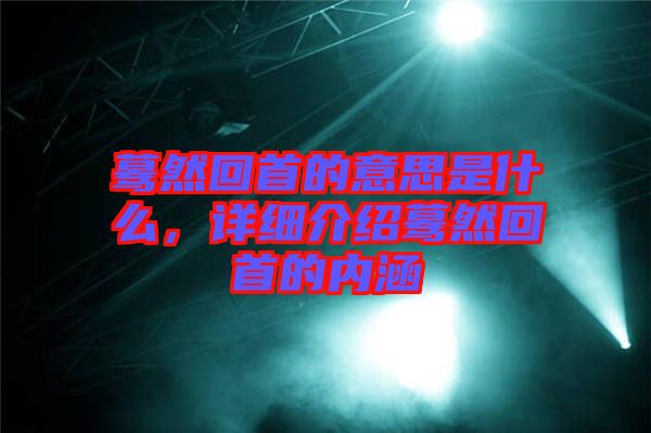 驀然回首的意思是什么，詳細(xì)介紹驀然回首的內(nèi)涵