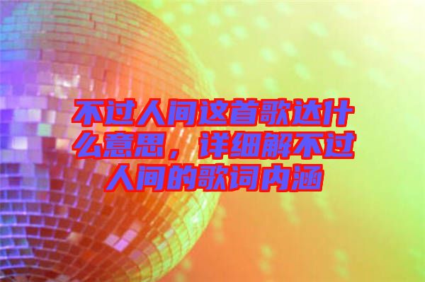 不過人間這首歌達什么意思，詳細解不過人間的歌詞內(nèi)涵