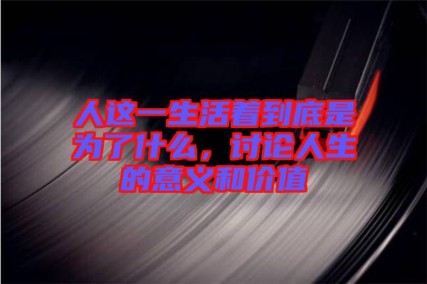 人這一生活著到底是為了什么，討論人生的意義和價(jià)值