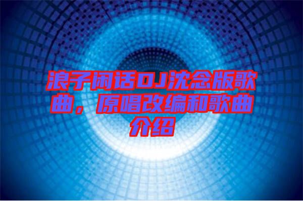浪子閑話DJ沈念版歌曲，原唱改編和歌曲介紹