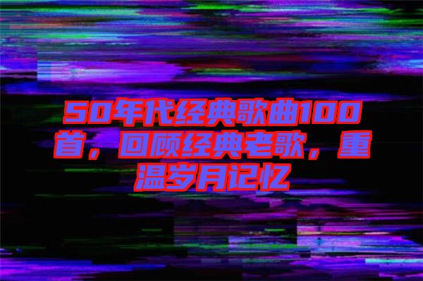 50年代經(jīng)典歌曲100首，回顧經(jīng)典老歌，重溫歲月記憶