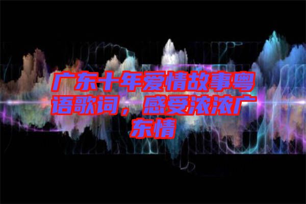 廣東十年愛情故事粵語歌詞，感受濃濃廣東情