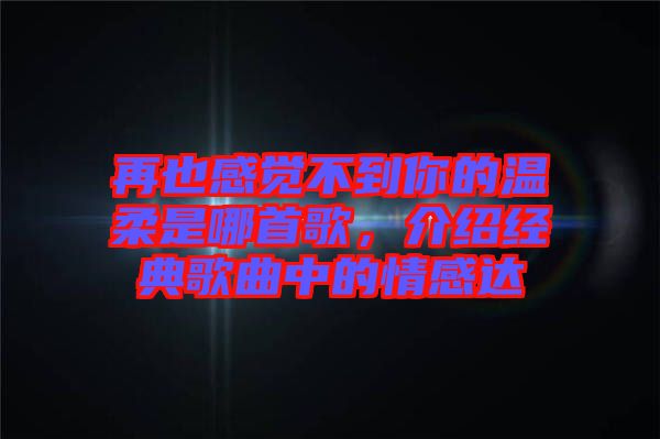 再也感覺(jué)不到你的溫柔是哪首歌，介紹經(jīng)典歌曲中的情感達(dá)