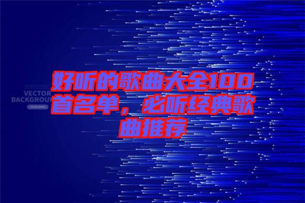 好聽的歌曲大全100首名單，必聽經(jīng)典歌曲推薦