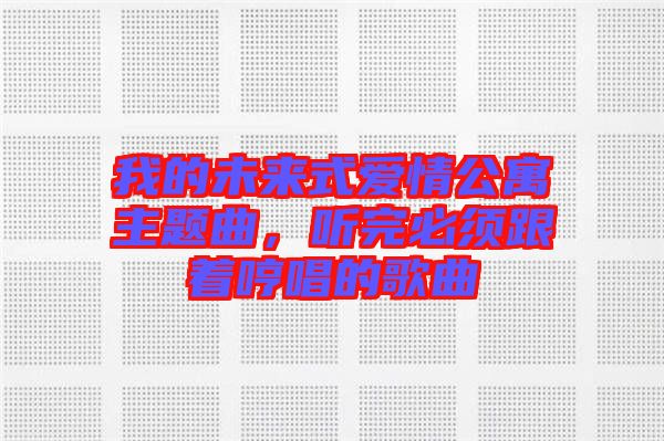 我的未來式愛情公寓主題曲，聽完必須跟著哼唱的歌曲