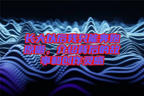 長大以后我只能奔跑原唱，介紹背后的故事和創(chuàng)作靈感
