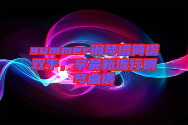 summer鋼琴譜簡譜雙手，享最新流行鋼琴曲譜