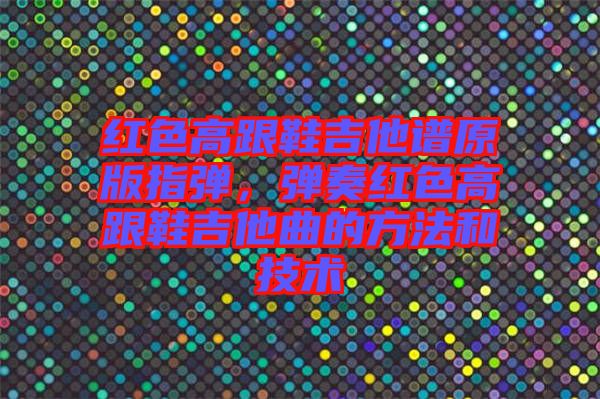紅色高跟鞋吉他譜原版指彈，彈奏紅色高跟鞋吉他曲的方法和技術