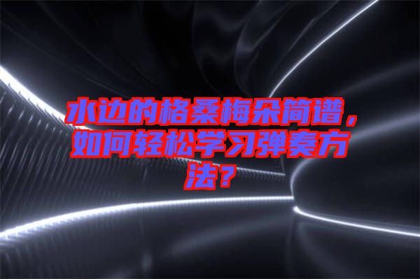 水邊的格桑梅朵簡譜，如何輕松學(xué)習(xí)彈奏方法？