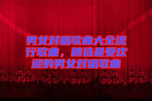 男女對唱歌曲大全流行歌曲，精選最受歡迎的男女對唱歌曲