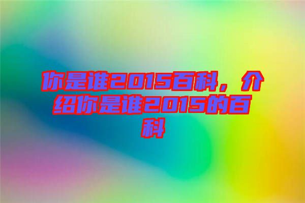 你是誰2015百科，介紹你是誰2015的百科