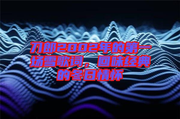 刀郎2002年的第一場雪歌詞，回味經(jīng)典的冬日情懷