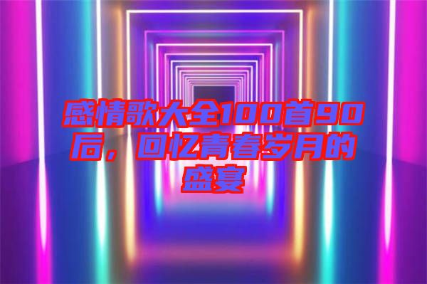 感情歌大全100首90后，回憶青春歲月的盛宴