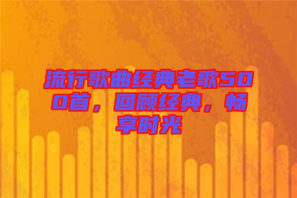 流行歌曲經(jīng)典老歌500首，回顧經(jīng)典，暢享時光