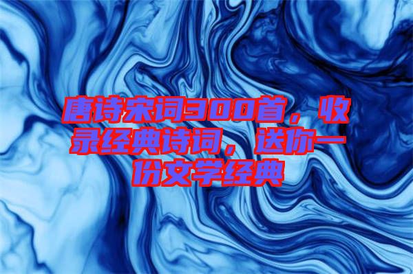 唐詩宋詞300首，收錄經(jīng)典詩詞，送你一份文學(xué)經(jīng)典