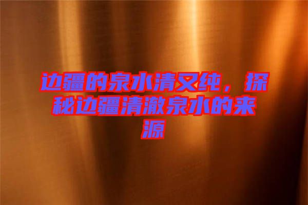邊疆的泉水清又純，探秘邊疆清澈泉水的來(lái)源