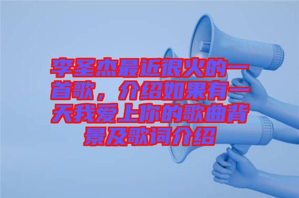 李圣杰最近很火的一首歌，介紹如果有一天我愛上你的歌曲背景及歌詞介紹