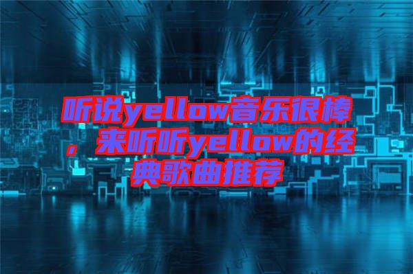 聽說yellow音樂很棒，來聽聽yellow的經(jīng)典歌曲推薦