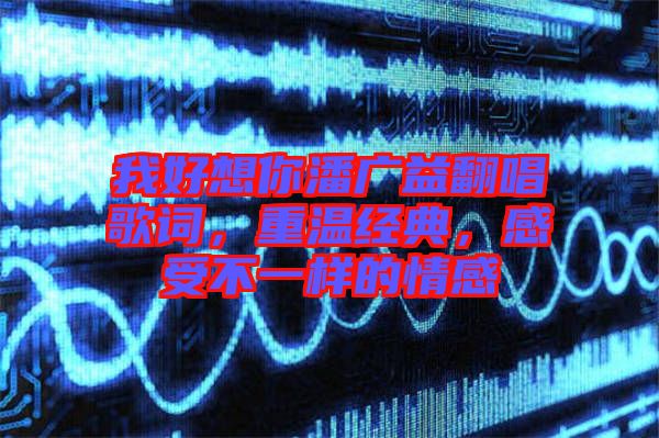 我好想你潘廣益翻唱歌詞，重溫經(jīng)典，感受不一樣的情感