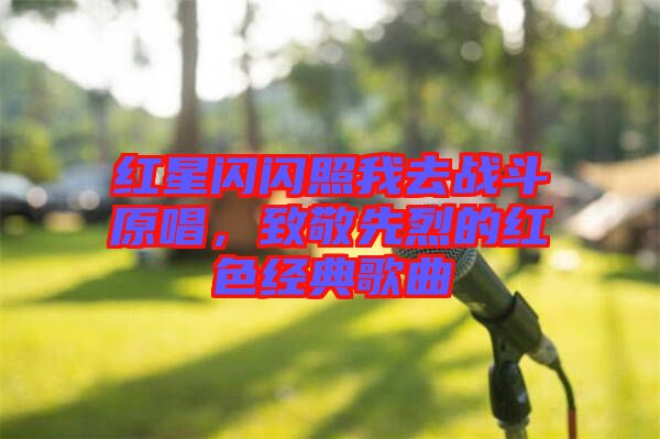 紅星閃閃照我去戰(zhàn)斗原唱，致敬先烈的紅色經(jīng)典歌曲