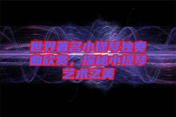 世界著名小提琴獨(dú)奏曲欣賞，探秘小提琴藝術(shù)之美