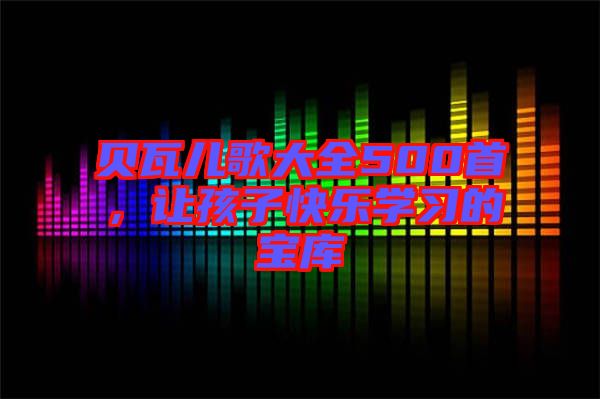 貝瓦兒歌大全500首，讓孩子快樂學(xué)習(xí)的寶庫