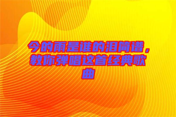 今的雨是誰(shuí)的淚簡(jiǎn)譜，教你彈唱這首經(jīng)典歌曲