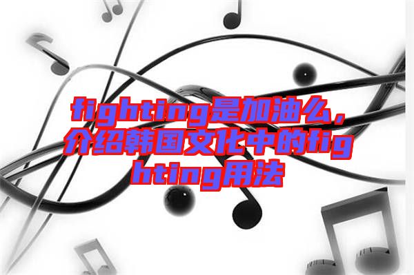 fighting是加油么，介紹韓國文化中的fighting用法