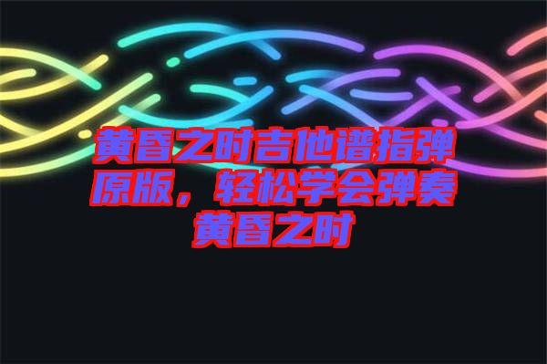 黃昏之時吉他譜指彈原版，輕松學(xué)會彈奏黃昏之時