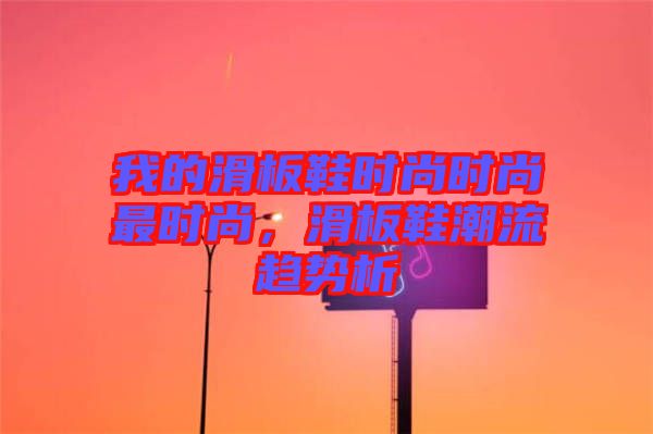 我的滑板鞋時(shí)尚時(shí)尚最時(shí)尚，滑板鞋潮流趨勢(shì)析