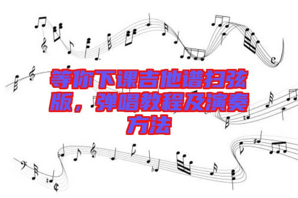 等你下課吉他譜掃弦版，彈唱教程及演奏方法