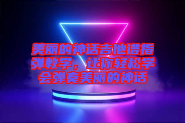 美麗的神話吉他譜指彈教學(xué)，讓你輕松學(xué)會彈奏美麗的神話