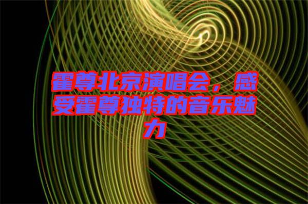 霍尊北京演唱會，感受霍尊獨(dú)特的音樂魅力