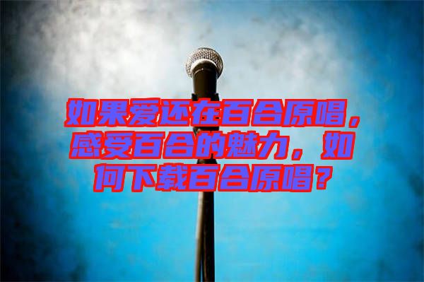 如果愛還在百合原唱，感受百合的魅力，如何下載百合原唱？