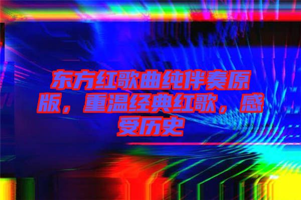 東方紅歌曲純伴奏原版，重溫經(jīng)典紅歌，感受歷史
