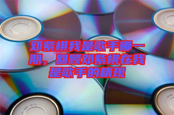 鄧紫棋我是歌手哪一期，回顧?quán)囎掀逶谖沂歉枋值木F(xiàn)
