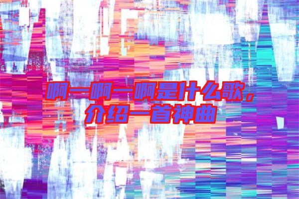 啊一啊一啊是什么歌，介紹一首神曲