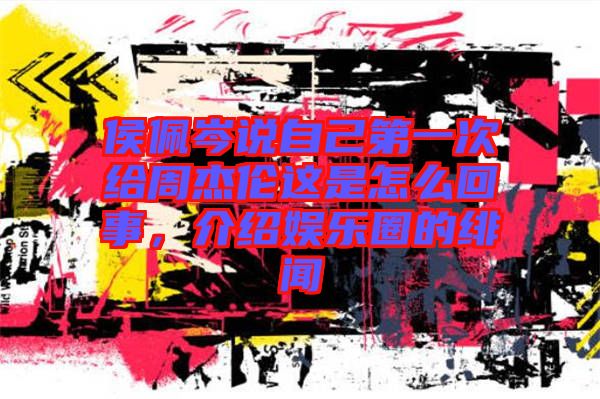 侯佩岑說自己第一次給周杰倫這是怎么回事，介紹娛樂圈的緋聞