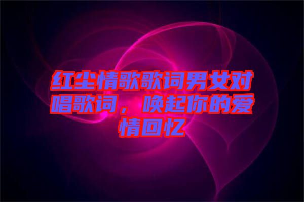 紅塵情歌歌詞男女對唱歌詞，喚起你的愛情回憶