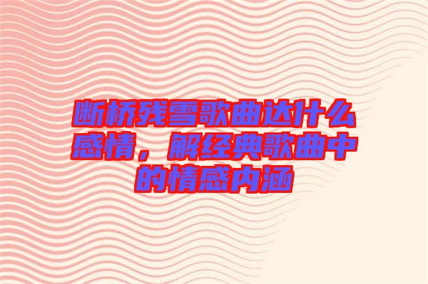 斷橋殘雪歌曲達(dá)什么感情，解經(jīng)典歌曲中的情感內(nèi)涵