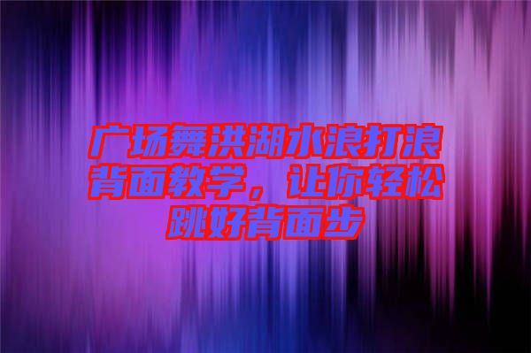 廣場舞洪湖水浪打浪背面教學，讓你輕松跳好背面步